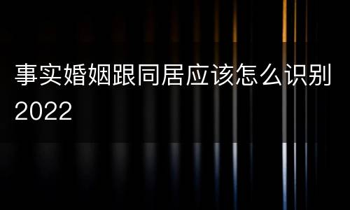 事实婚姻跟同居应该怎么识别2022