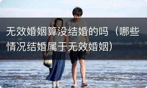 无效婚姻算没结婚的吗（哪些情况结婚属于无效婚姻）