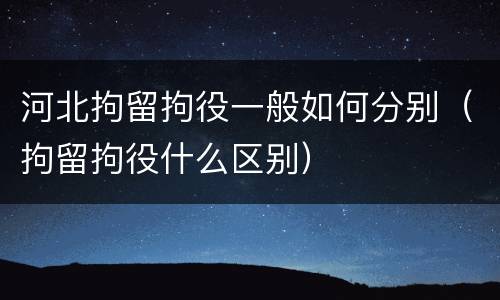 河北拘留拘役一般如何分别（拘留拘役什么区别）