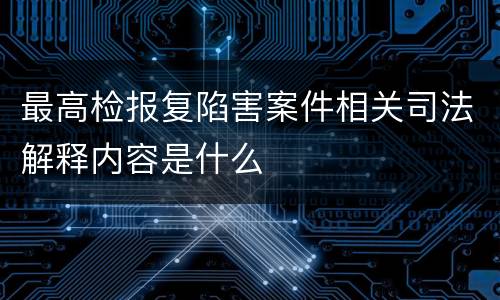 最高检报复陷害案件相关司法解释内容是什么