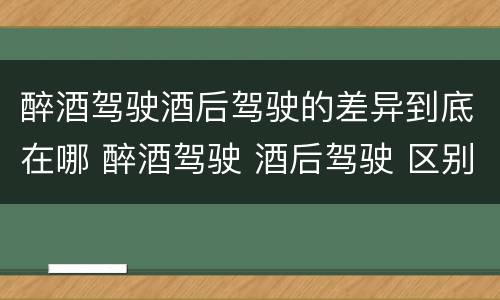 醉酒驾驶酒后驾驶的差异到底在哪 醉酒驾驶 酒后驾驶 区别