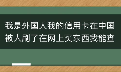 我是外国人我的信用卡在中国被人刷了在网上买东西我能查到是谁吗？报案管用吗