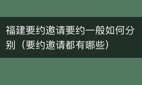 福建要约邀请要约一般如何分别（要约邀请都有哪些）