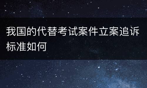 我国的代替考试案件立案追诉标准如何