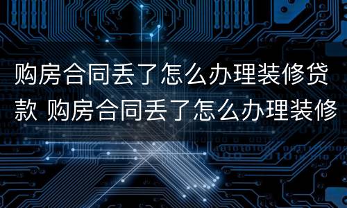 购房合同丢了怎么办理装修贷款 购房合同丢了怎么办理装修贷款手续