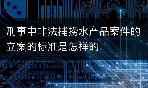 刑事中非法捕捞水产品案件的立案的标准是怎样的