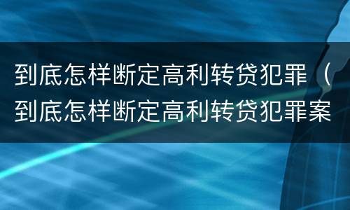 到底怎样断定高利转贷犯罪（到底怎样断定高利转贷犯罪案件）