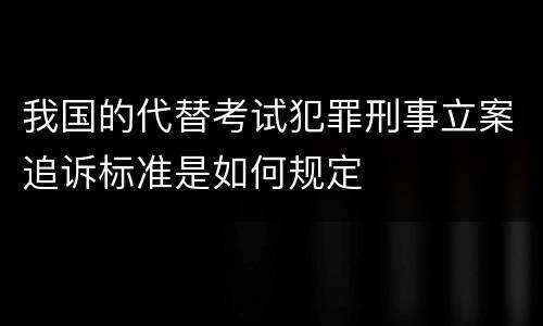 我国的代替考试犯罪刑事立案追诉标准是如何规定