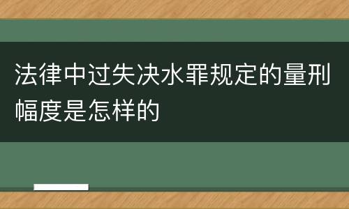 法律中过失决水罪规定的量刑幅度是怎样的