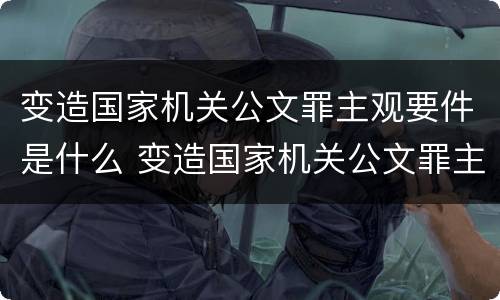 变造国家机关公文罪主观要件是什么 变造国家机关公文罪主观要件是什么法律