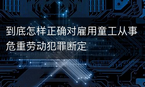 到底怎样正确对雇用童工从事危重劳动犯罪断定