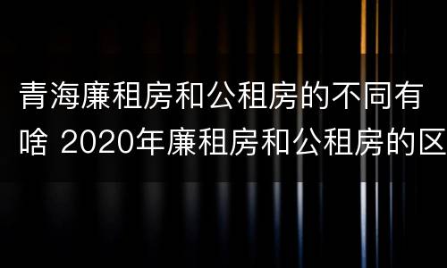 青海廉租房和公租房的不同有啥 2020年廉租房和公租房的区别