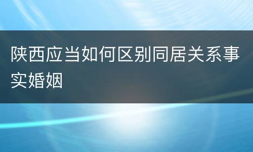 陕西应当如何区别同居关系事实婚姻