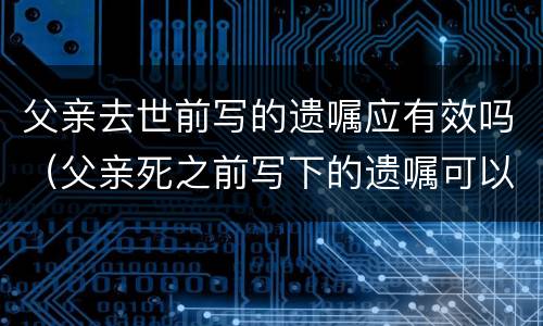 父亲去世前写的遗嘱应有效吗（父亲死之前写下的遗嘱可以用吗?）