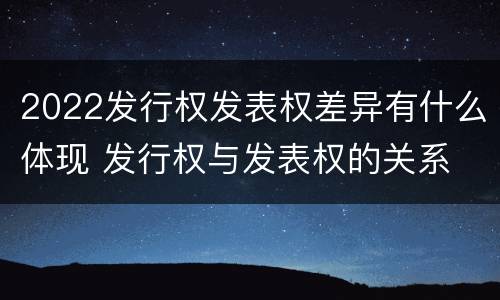 2022发行权发表权差异有什么体现 发行权与发表权的关系