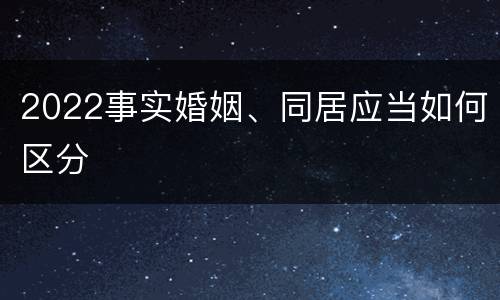 2022事实婚姻、同居应当如何区分