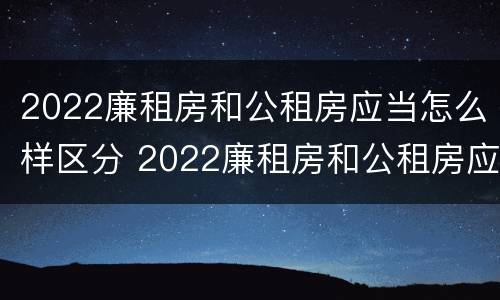 2022廉租房和公租房应当怎么样区分 2022廉租房和公租房应当怎么样区分呢