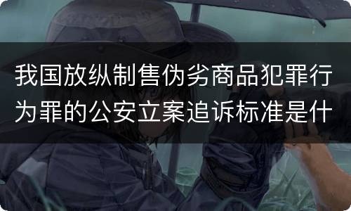 我国放纵制售伪劣商品犯罪行为罪的公安立案追诉标准是什么