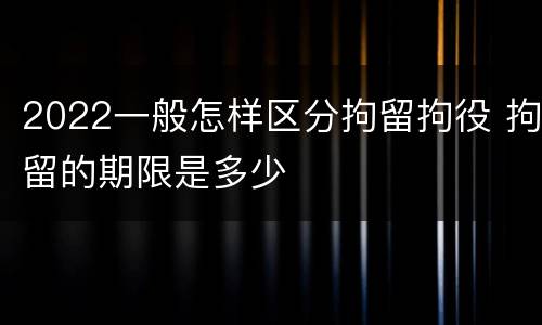 2022一般怎样区分拘留拘役 拘留的期限是多少