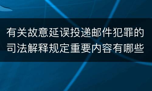 有关故意延误投递邮件犯罪的司法解释规定重要内容有哪些