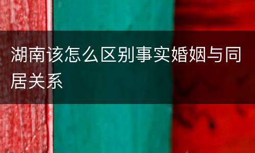 湖南该怎么区别事实婚姻与同居关系