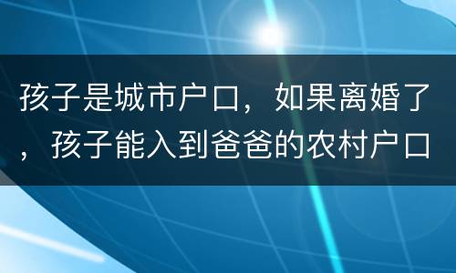 孩子是城市户口，如果离婚了，孩子能入到爸爸的农村户口上吗