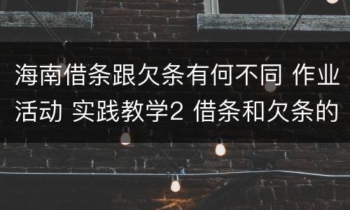 海南借条跟欠条有何不同 作业活动 实践教学2 借条和欠条的主要区别是什么?