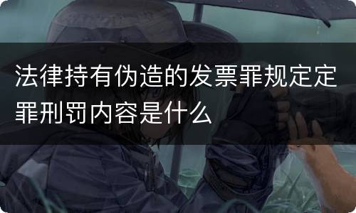 法律持有伪造的发票罪规定定罪刑罚内容是什么