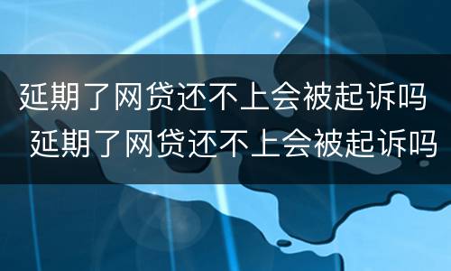 延期了网贷还不上会被起诉吗 延期了网贷还不上会被起诉吗知乎