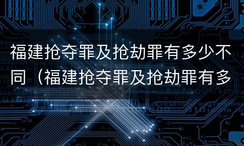 福建抢夺罪及抢劫罪有多少不同（福建抢夺罪及抢劫罪有多少不同的）