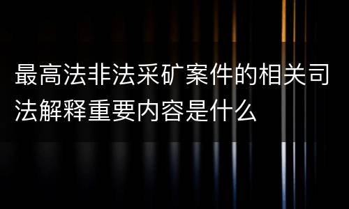 最高法非法采矿案件的相关司法解释重要内容是什么