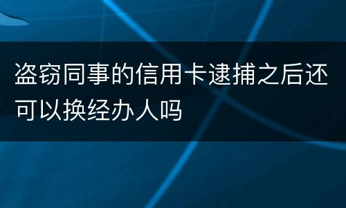 盗窃同事的信用卡逮捕之后还可以换经办人吗