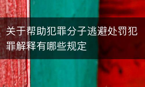 关于帮助犯罪分子逃避处罚犯罪解释有哪些规定