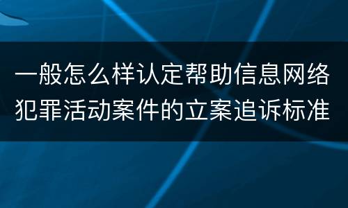 一般怎么样认定帮助信息网络犯罪活动案件的立案追诉标准