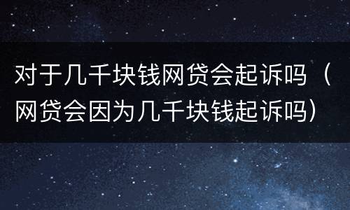 对于几千块钱网贷会起诉吗（网贷会因为几千块钱起诉吗）