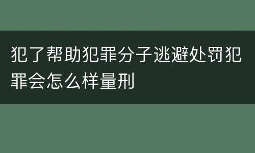 犯了帮助犯罪分子逃避处罚犯罪会怎么样量刑