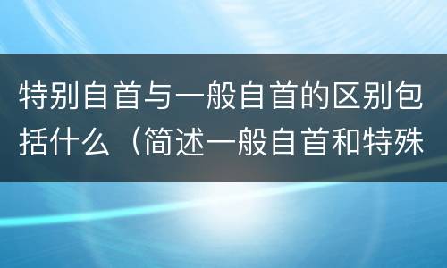 特别自首与一般自首的区别包括什么（简述一般自首和特殊自首的区别）