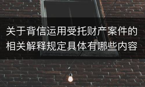 关于背信运用受托财产案件的相关解释规定具体有哪些内容