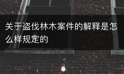 关于盗伐林木案件的解释是怎么样规定的