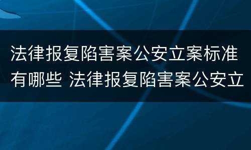 法律报复陷害案公安立案标准有哪些 法律报复陷害案公安立案标准有哪些条款