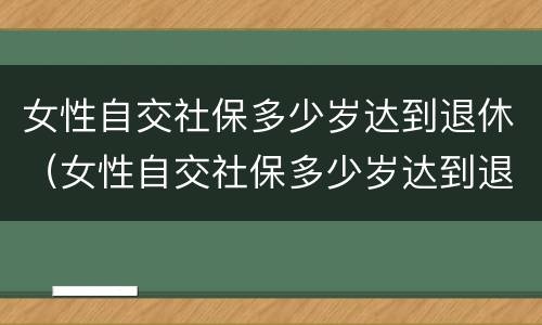 女性自交社保多少岁达到退休（女性自交社保多少岁达到退休年龄）