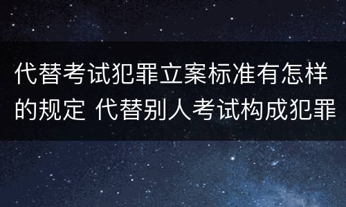 代替考试犯罪立案标准有怎样的规定 代替别人考试构成犯罪吗