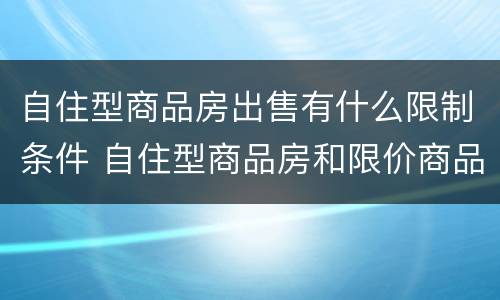 自住型商品房出售有什么限制条件 自住型商品房和限价商品房