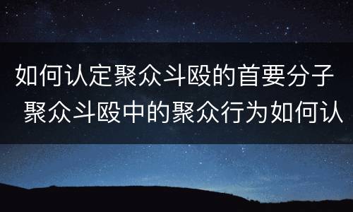 如何认定聚众斗殴的首要分子 聚众斗殴中的聚众行为如何认定