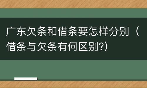 广东欠条和借条要怎样分别（借条与欠条有何区别?）