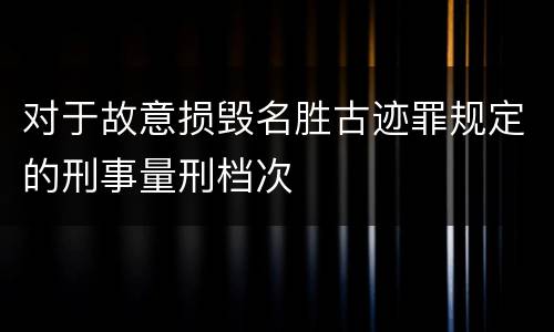 对于故意损毁名胜古迹罪规定的刑事量刑档次