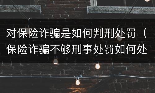 对保险诈骗是如何判刑处罚（保险诈骗不够刑事处罚如何处理）