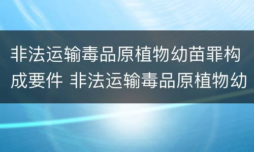 非法运输毒品原植物幼苗罪构成要件 非法运输毒品原植物幼苗罪构成要件包括