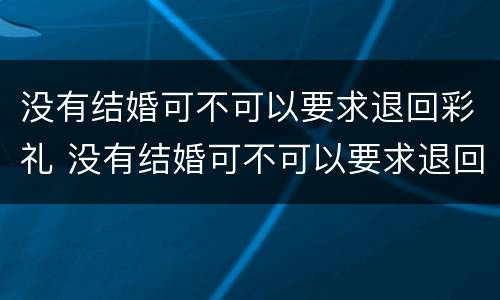 没有结婚可不可以要求退回彩礼 没有结婚可不可以要求退回彩礼钱