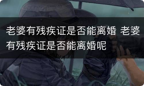 老婆有残疾证是否能离婚 老婆有残疾证是否能离婚呢